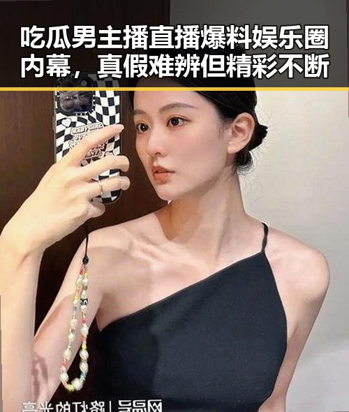 吃瓜男主播直播爆料娱乐圈内幕,真假难辨但精彩不断