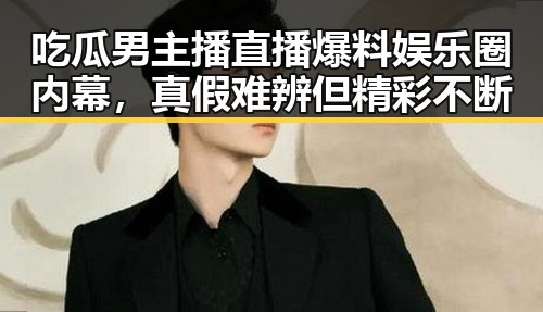 吃瓜男主播直播爆料娱乐圈内幕,真假难辨但精彩不断