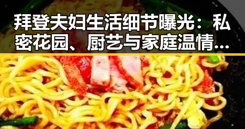 拜登夫妇生活细节曝光:私密花园、厨艺与家庭温情引关注