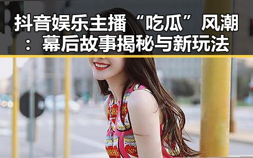 抖音娱乐主播“吃瓜”风潮：幕后故事揭秘与新玩法
