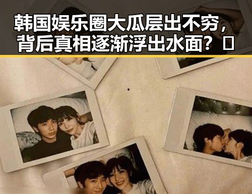 韩国娱乐圈大瓜层出不穷，背后真相逐渐浮出水面？🤔