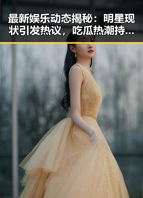 最新娱乐动态揭秘：明星现状引发热议，吃瓜热潮持续升温