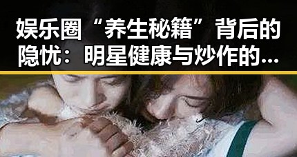 娱乐圈“养生秘籍”背后的隐忧：明星健康与炒作的双刃剑