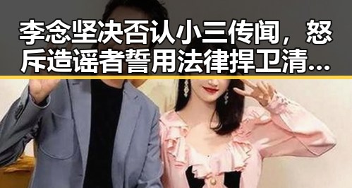 李念坚决否认小三传闻，怒斥造谣者誓用法律捍卫清白💥